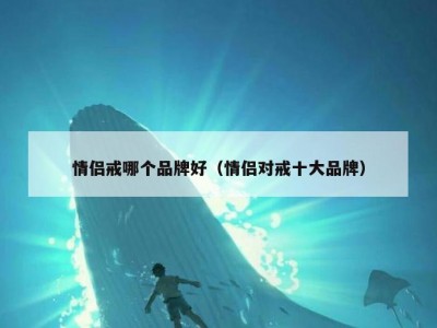情侣戒哪个品牌好（情侣对戒十大品牌）