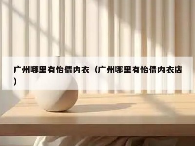 广州哪里有怡倩内衣（广州哪里有怡倩内衣店）