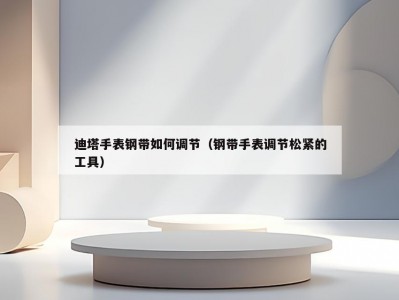 迪塔手表钢带如何调节（钢带手表调节松紧的工具）