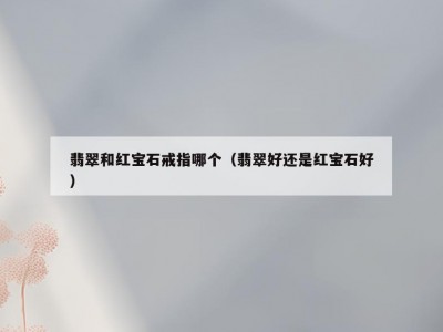 翡翠和红宝石戒指哪个（翡翠好还是红宝石好）