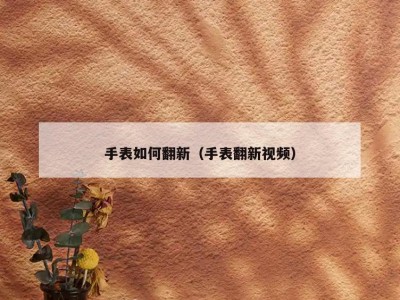 手表如何翻新（手表翻新视频）