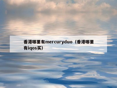 香港哪里有mercuryduo（香港哪里有iqos买）
