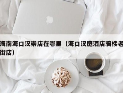 海南海口汉崇店在哪里（海口汉庭酒店骑楼老街店）