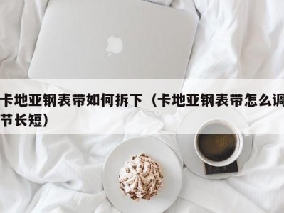 卡地亚钢表带如何拆下（卡地亚钢表带怎么调节长短）
