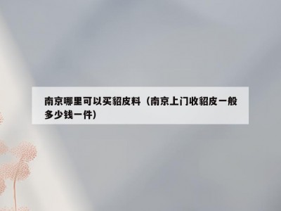 南京哪里可以买貂皮料（南京上门收貂皮一般多少钱一件）