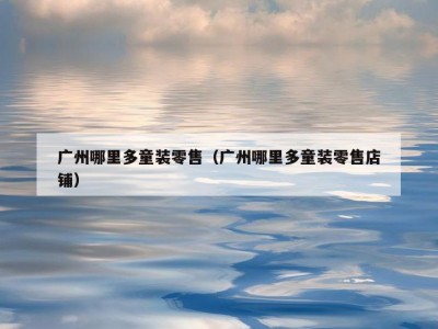 广州哪里多童装零售（广州哪里多童装零售店铺）