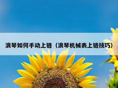浪琴如何手动上链（浪琴机械表上链技巧）