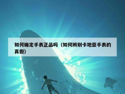 如何确定手表正品吗（如何辨别卡地亚手表的真假）