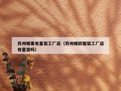 苏州哪里有童装工厂店（苏州耀欧服装工厂店有童装吗）
