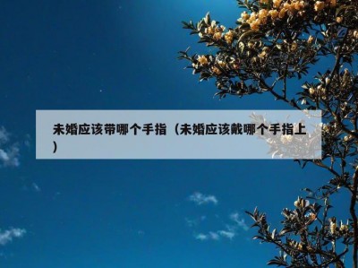 未婚应该带哪个手指（未婚应该戴哪个手指上）