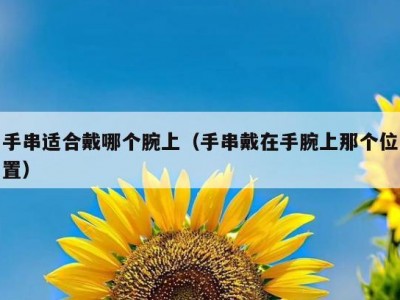 手串适合戴哪个腕上（手串戴在手腕上那个位置）