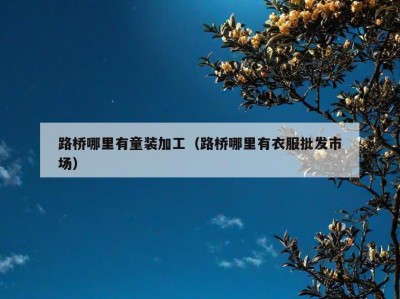 路桥哪里有童装加工（路桥哪里有衣服批发市场）