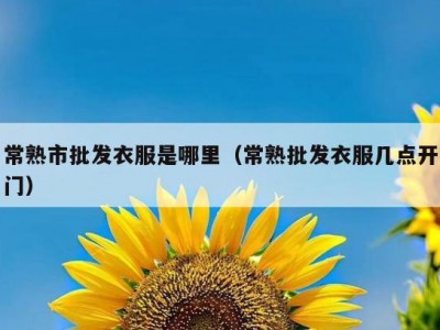 常熟市批发衣服是哪里（常熟批发衣服几点开门）
