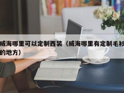 威海哪里可以定制西装（威海哪里有定制毛衫的地方）