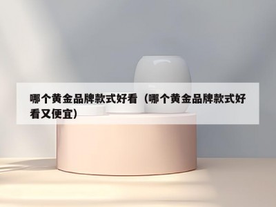 哪个黄金品牌款式好看（哪个黄金品牌款式好看又便宜）