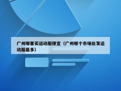 广州哪里买运动服便宜（广州哪个市场批发运动服最多）