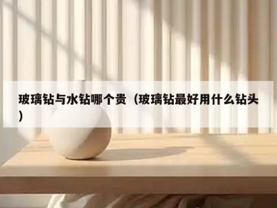 玻璃钻与水钻哪个贵（玻璃钻最好用什么钻头）