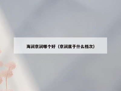 海润京润哪个好（京润属于什么档次）