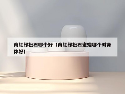 南红绿松石哪个好（南红绿松石蜜蜡哪个对身体好）