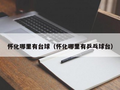 怀化哪里有台球（怀化哪里有乒乓球台）