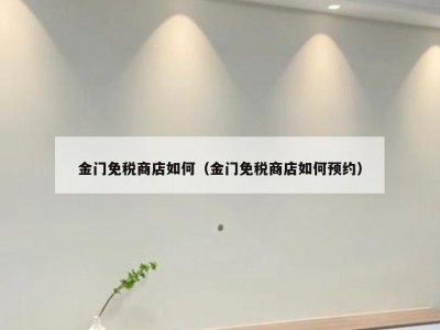 金门免税商店如何（金门免税商店如何预约）