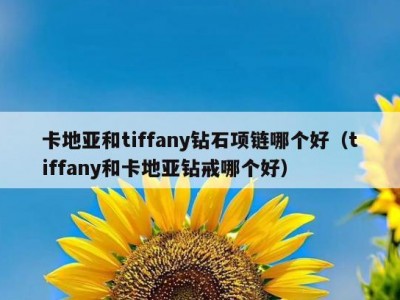 卡地亚和tiffany钻石项链哪个好（tiffany和卡地亚钻戒哪个好）