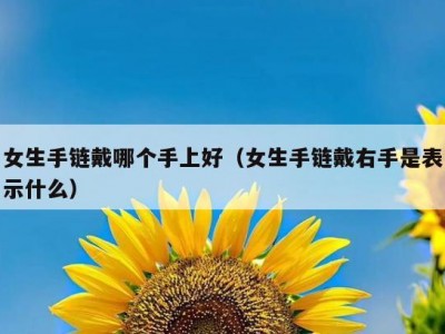 女生手链戴哪个手上好（女生手链戴右手是表示什么）