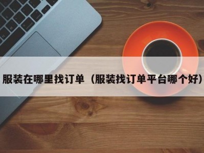 服装在哪里找订单（服装找订单平台哪个好）