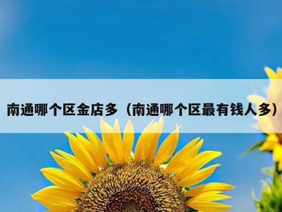 南通哪个区金店多（南通哪个区最有钱人多）