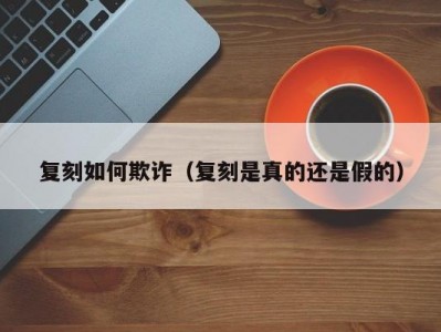 复刻如何欺诈（复刻是真的还是假的）