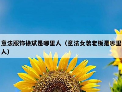 意法服饰徐斌是哪里人（意法女装老板是哪里人）