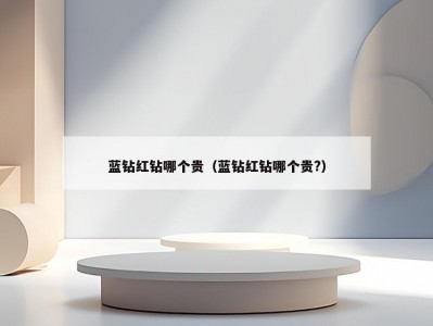 蓝钻红钻哪个贵（蓝钻红钻哪个贵?）