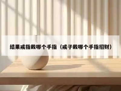 结果戒指戴哪个手指（戒子戴哪个手指招财）