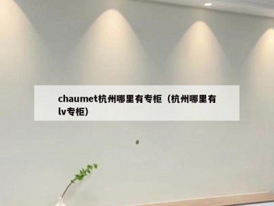 chaumet杭州哪里有专柜（杭州哪里有lv专柜）