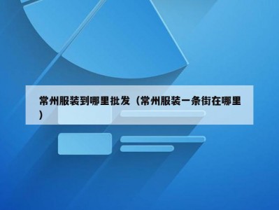 常州服装到哪里批发（常州服装一条街在哪里）