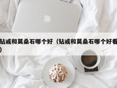 钻戒和莫桑石哪个好（钻戒和莫桑石哪个好看）