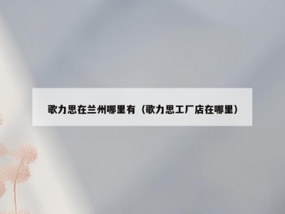 歌力思在兰州哪里有（歌力思工厂店在哪里）