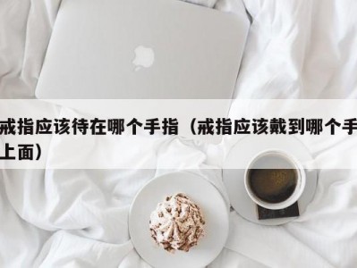 戒指应该待在哪个手指（戒指应该戴到哪个手上面）