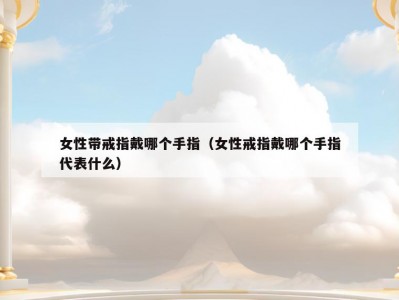 女性带戒指戴哪个手指（女性戒指戴哪个手指代表什么）