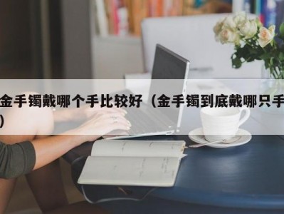 金手镯戴哪个手比较好（金手镯到底戴哪只手）