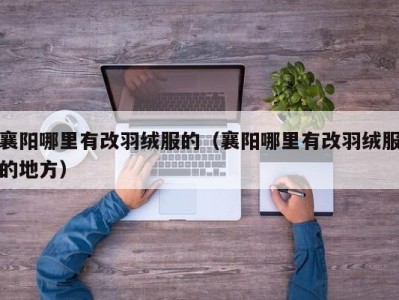 襄阳哪里有改羽绒服的（襄阳哪里有改羽绒服的地方）