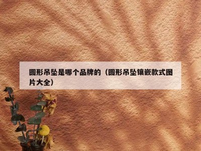圆形吊坠是哪个品牌的（圆形吊坠镶嵌款式图片大全）