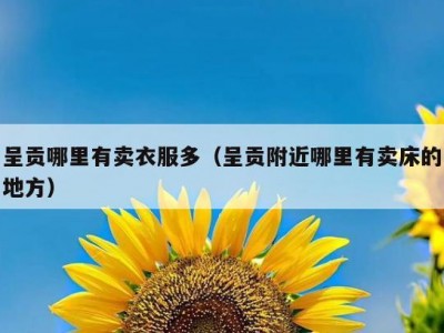 呈贡哪里有卖衣服多（呈贡附近哪里有卖床的地方）
