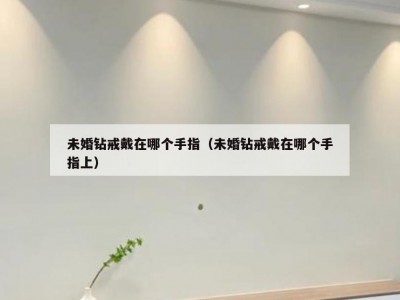 未婚钻戒戴在哪个手指（未婚钻戒戴在哪个手指上）