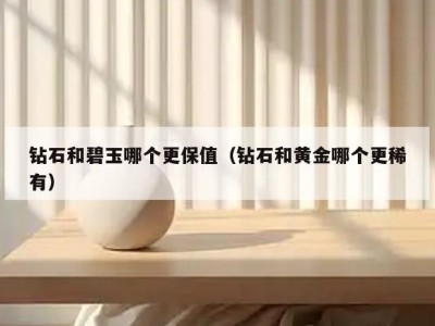 钻石和碧玉哪个更保值（钻石和黄金哪个更稀有）