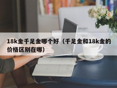 18k金千足金哪个好（千足金和18k金的价格区别在哪）