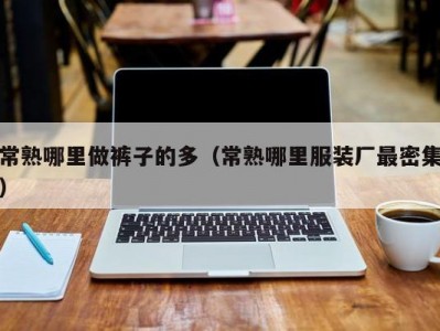 常熟哪里做裤子的多（常熟哪里服装厂最密集）