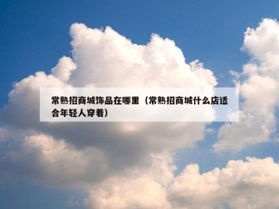 常熟招商城饰品在哪里（常熟招商城什么店适合年轻人穿着）