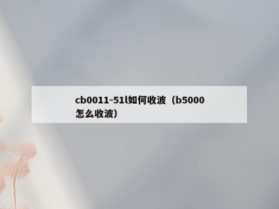 cb0011-51l如何收波（b5000怎么收波）