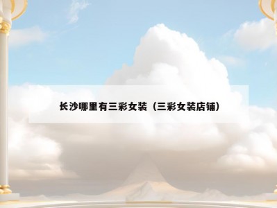 长沙哪里有三彩女装（三彩女装店铺）